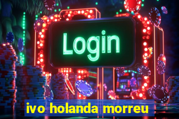 ivo holanda morreu